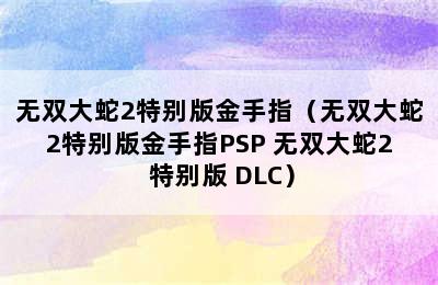 无双大蛇2特别版金手指（无双大蛇2特别版金手指PSP 无双大蛇2 特别版 DLC）